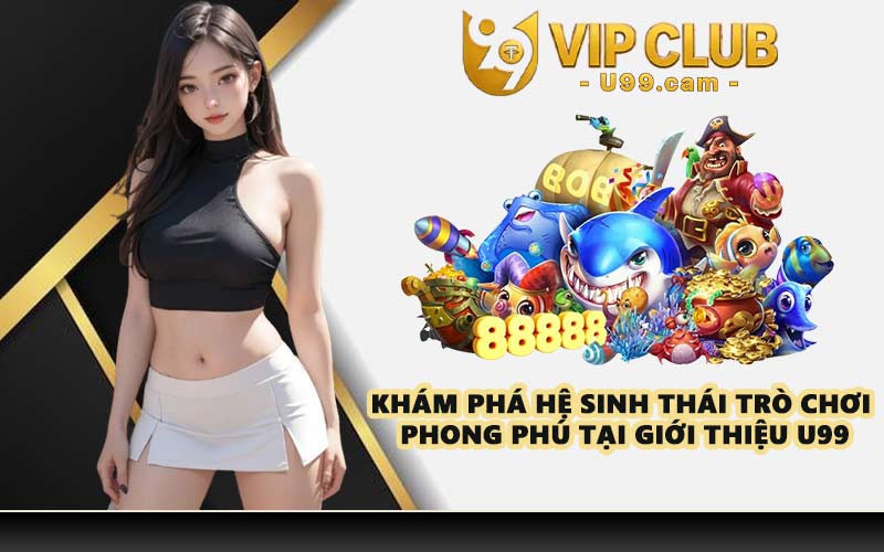 Khám phá hệ sinh thái trò chơi phong phú tại giới thiệu U99